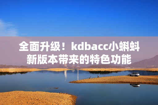 全面升级！kdbacc小蝌蚪新版本带来的特色功能