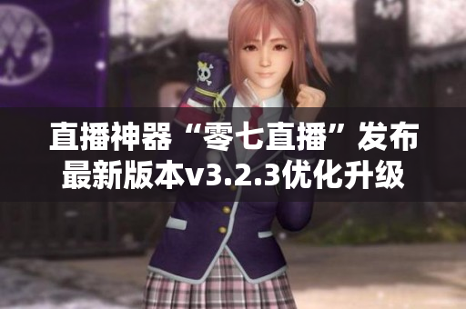 直播神器“零七直播”发布最新版本v3.2.3优化升级