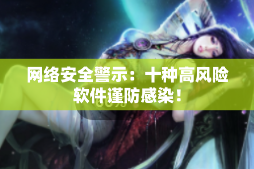 网络安全警示：十种高风险软件谨防感染！