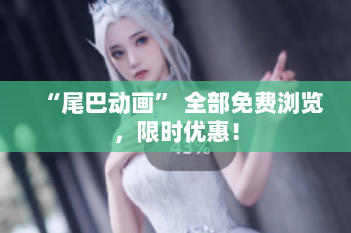 “尾巴动画” 全部免费浏览，限时优惠！
