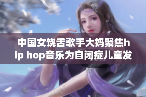 中国女饶舌歌手大妈聚焦hip hop音乐为自闭症儿童发声
