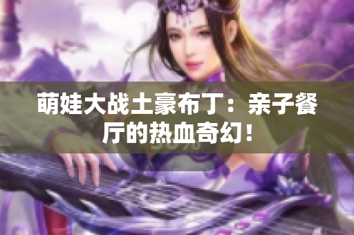 萌娃大战土豪布丁：亲子餐厅的热血奇幻！