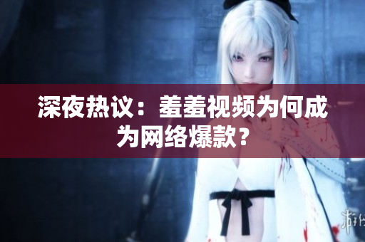 深夜热议：羞羞视频为何成为网络爆款？
