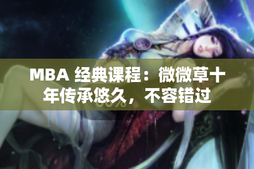 MBA 经典课程：微微草十年传承悠久，不容错过
