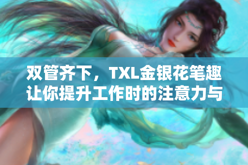 双管齐下，TXL金银花笔趣让你提升工作时的注意力与体验