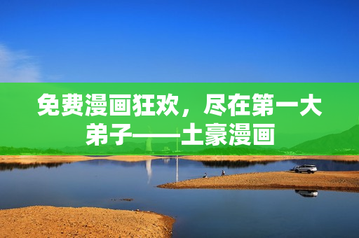 免费漫画狂欢，尽在第一大弟子——土豪漫画