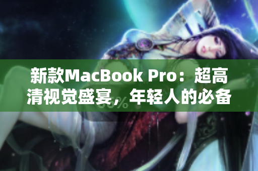 新款MacBook Pro：超高清视觉盛宴，年轻人的必备选择