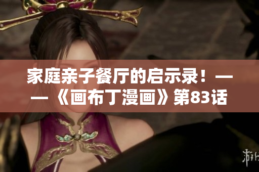 家庭亲子餐厅的启示录！—— 《画布丁漫画》第83话解析