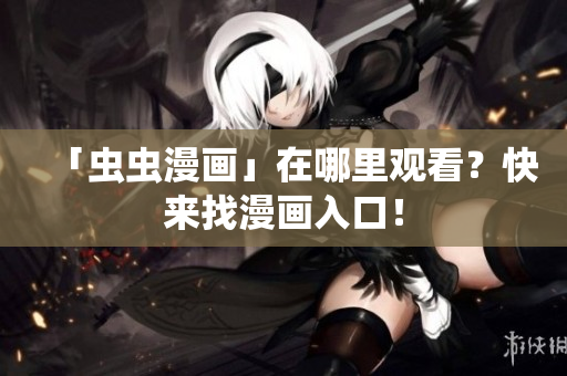 「虫虫漫画」在哪里观看？快来找漫画入口！