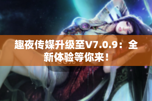 趣夜传媒升级至V7.0.9：全新体验等你来！