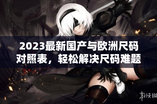 2023最新国产与欧洲尺码对照表，轻松解决尺码难题