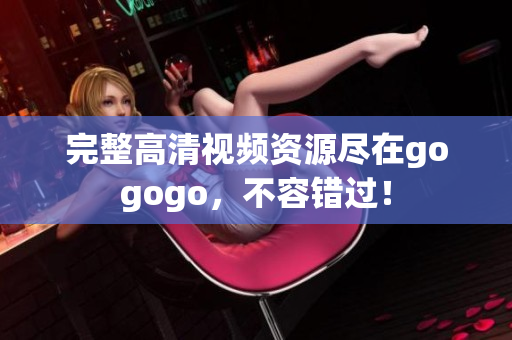 完整高清视频资源尽在gogogo，不容错过！