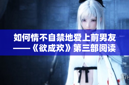 如何情不自禁地爱上前男友——《欲成欢》第三部阅读笔记