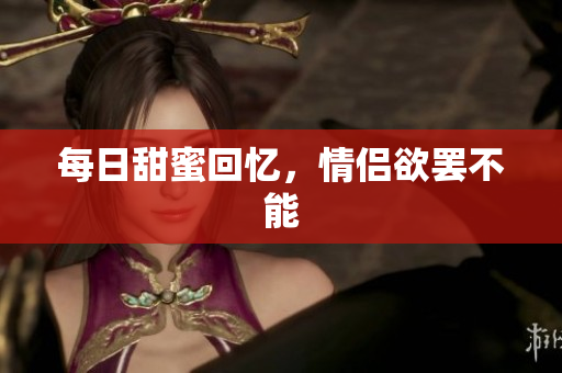 每日甜蜜回忆，情侣欲罢不能