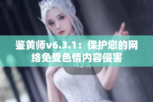 鉴黄师v6.3.1：保护您的网络免受色情内容侵害