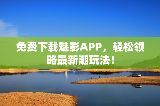 免费下载魅影APP，轻松领略最新潮玩法！
