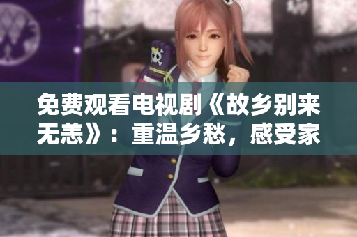 免费观看电视剧《故乡别来无恙》：重温乡愁，感受家乡之美