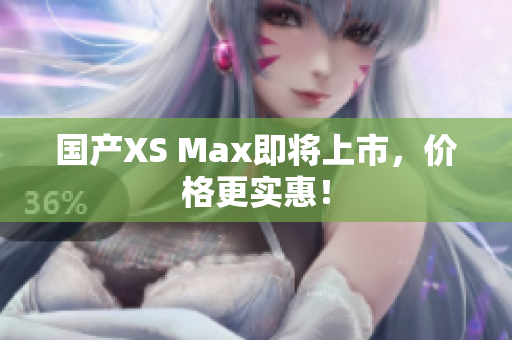 国产XS Max即将上市，价格更实惠！