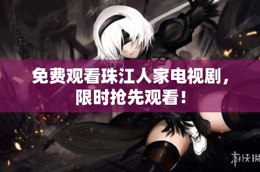 免费观看珠江人家电视剧，限时抢先观看！