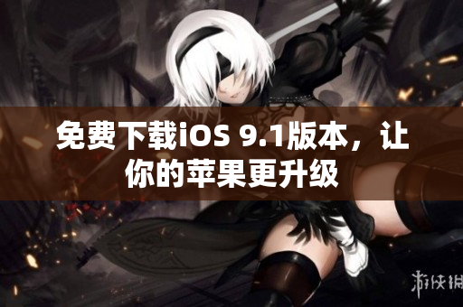 免费下载iOS 9.1版本，让你的苹果更升级