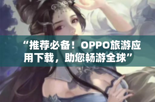 “推荐必备！OPPO旅游应用下载，助您畅游全球”