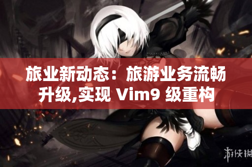 旅业新动态：旅游业务流畅升级,实现 Vim9 级重构
