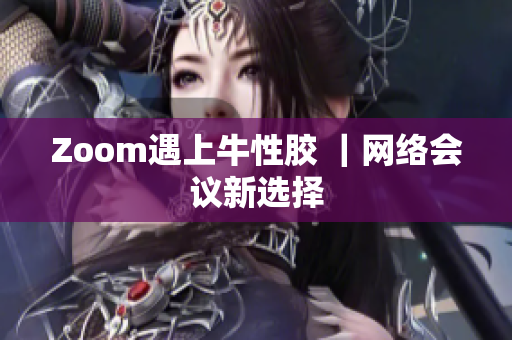Zoom遇上牛性胶 ｜网络会议新选择