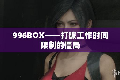 996BOX——打破工作时间限制的僵局