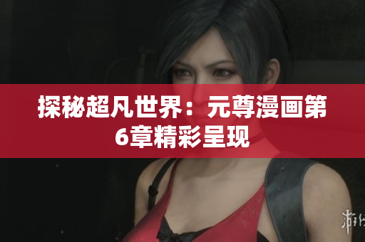 探秘超凡世界：元尊漫画第6章精彩呈现