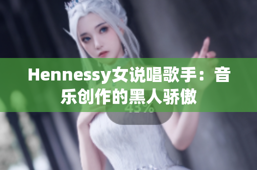 Hennessy女说唱歌手：音乐创作的黑人骄傲