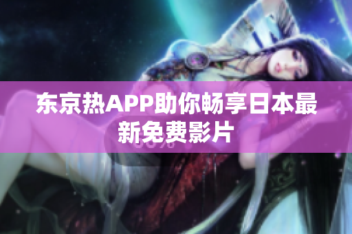 东京热APP助你畅享日本最新免费影片