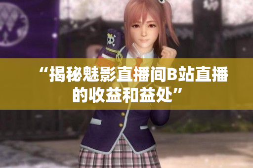 “揭秘魅影直播间B站直播的收益和益处”