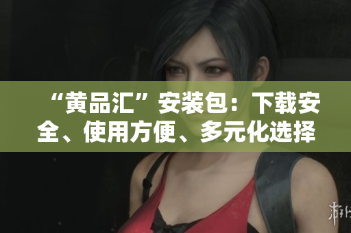 “黄品汇”安装包：下载安全、使用方便、多元化选择
