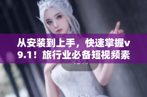 从安装到上手，快速掌握v9.1！旅行业必备短视频素材，一键获取。