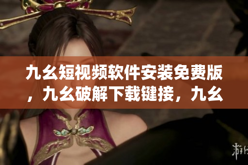 九幺短视频软件安装免费版，九幺破解下载键接，九幺软件下载安装，九幺下载，九幺免费版下载安装----WQjPDpYuBexs