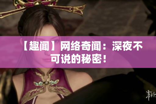 【趣闻】网络奇闻：深夜不可说的秘密！