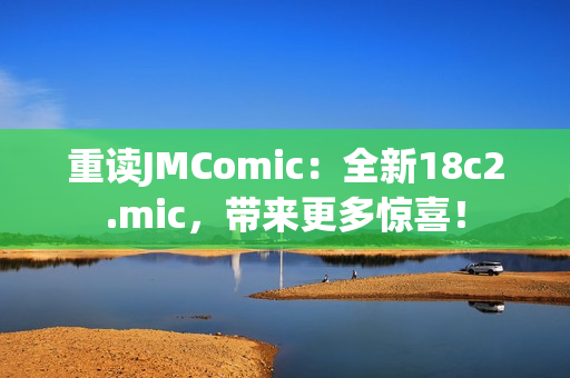 重读JMComic：全新18c2.mic，带来更多惊喜！