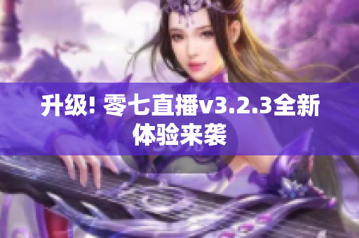 升级! 零七直播v3.2.3全新体验来袭