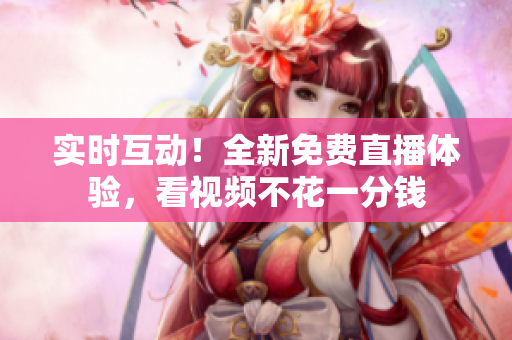 实时互动！全新免费直播体验，看视频不花一分钱