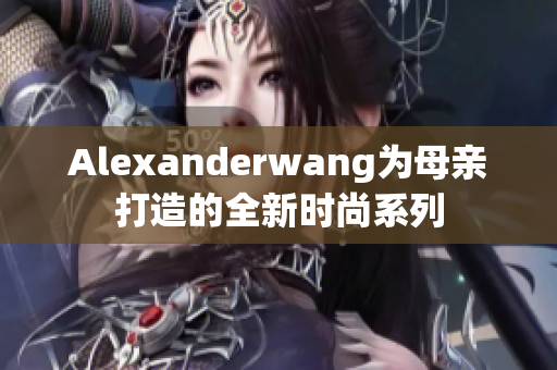 Alexanderwang为母亲打造的全新时尚系列