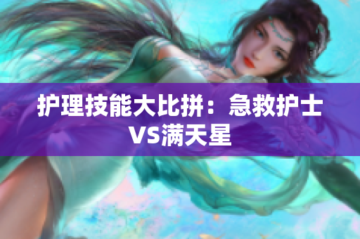 护理技能大比拼：急救护士VS满天星