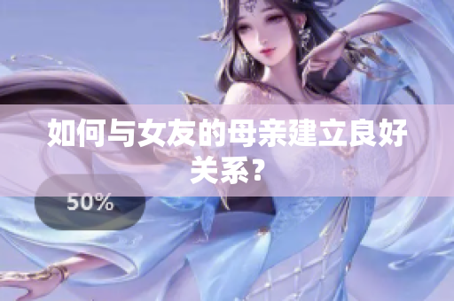 如何与女友的母亲建立良好关系？