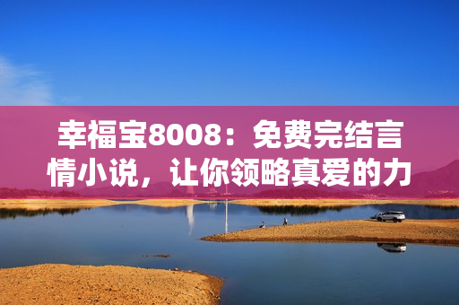幸福宝8008：免费完结言情小说，让你领略真爱的力量！