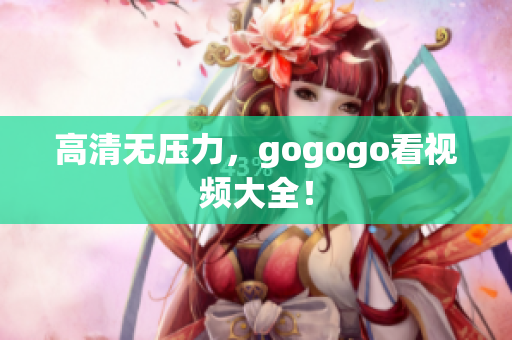 高清无压力，gogogo看视频大全！