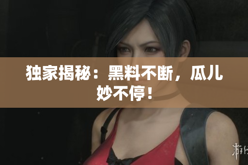 独家揭秘：黑料不断，瓜儿妙不停！