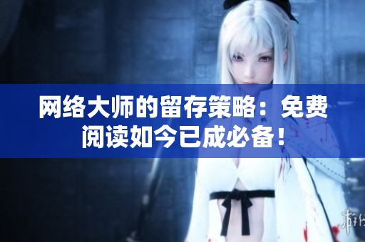 网络大师的留存策略：免费阅读如今已成必备！