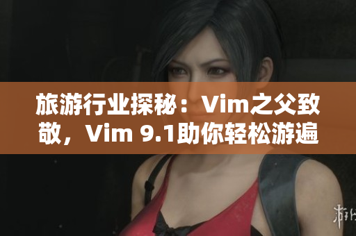 旅游行业探秘：Vim之父致敬，Vim 9.1助你轻松游遍世界