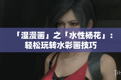 「湿漫画」之「水性杨花」：轻松玩转水彩画技巧