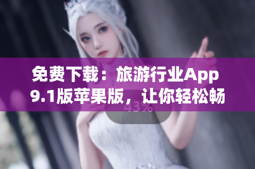 免费下载：旅游行业App 9.1版苹果版，让你轻松畅游全球