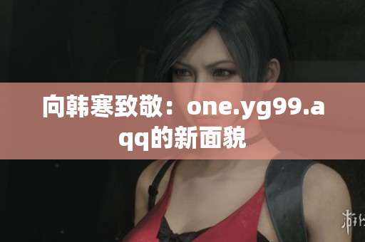向韩寒致敬：one.yg99.aqq的新面貌